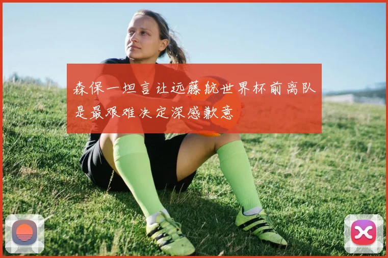 森保一坦言让远藤航世界杯前离队是最艰难决定深感歉意