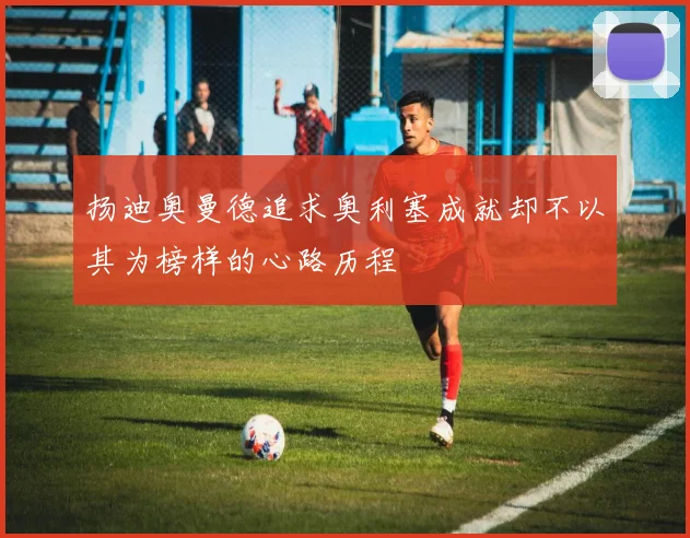 扬迪奥曼德追求奥利塞成就却不以其为榜样的心路历程