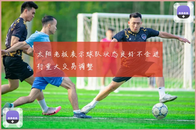 太阳老板表示球队状态良好不会进行重大交易调整