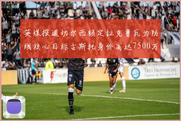 英媒报道切尔西锁定拉克鲁瓦为防线核心目标古斯托身价高达7500万镑