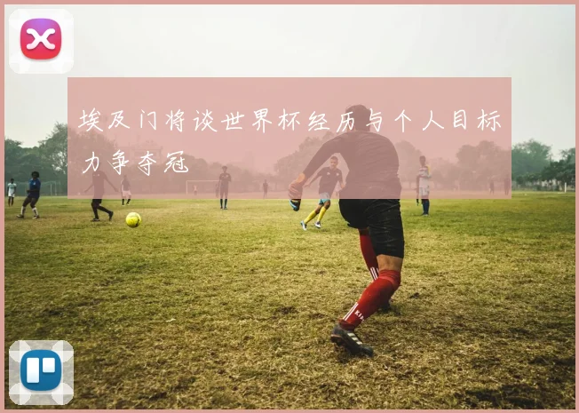 埃及门将谈世界杯经历与个人目标力争夺冠