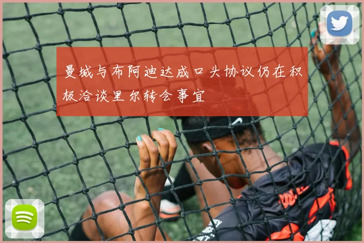 曼城与布阿迪达成口头协议仍在积极洽谈里尔转会事宜