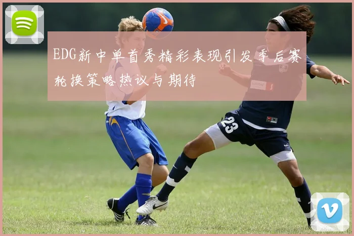 EDG新中单首秀精彩表现引发季后赛轮换策略热议与期待