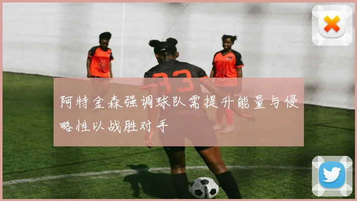 阿特金森强调球队需提升能量与侵略性以战胜对手