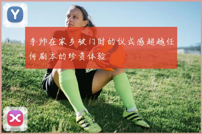 李帅在家乡破门时的仪式感超越任何剧本的珍贵体验