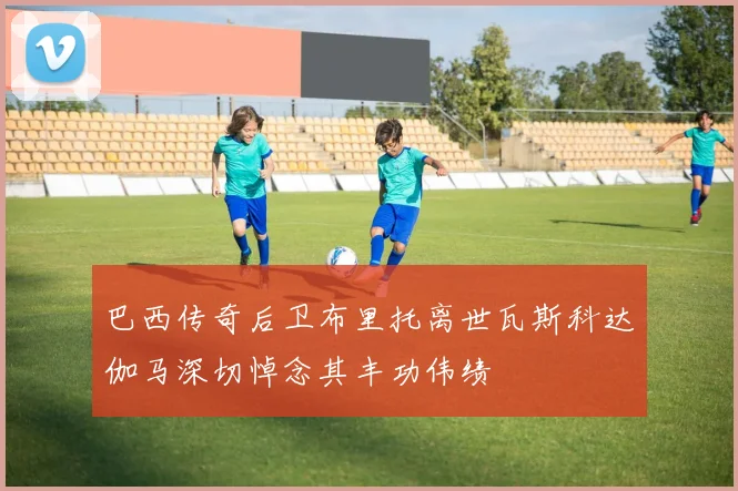 巴西传奇后卫布里托离世瓦斯科达伽马深切悼念其丰功伟绩