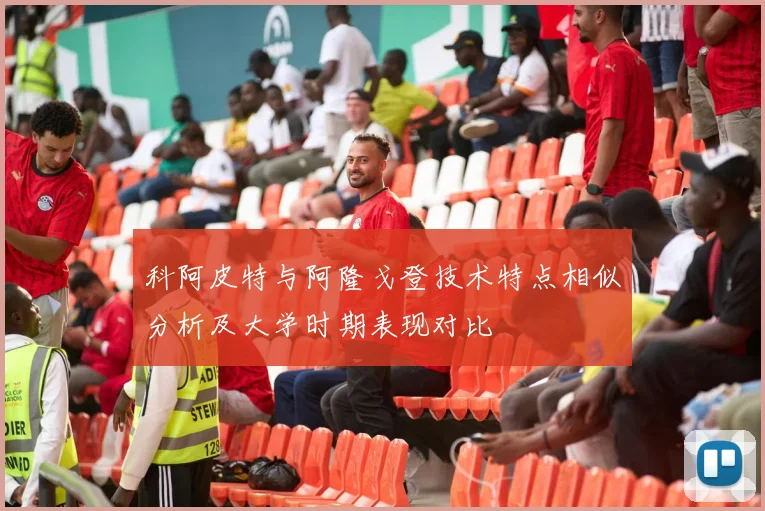 科阿皮特与阿隆戈登技术特点相似分析及大学时期表现对比