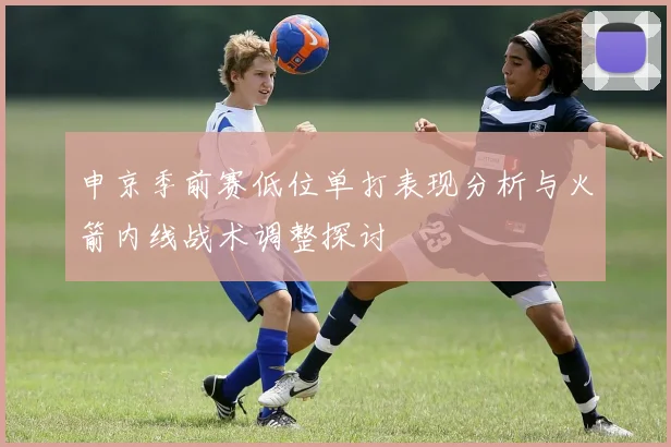 申京季前赛低位单打表现分析与火箭内线战术调整探讨