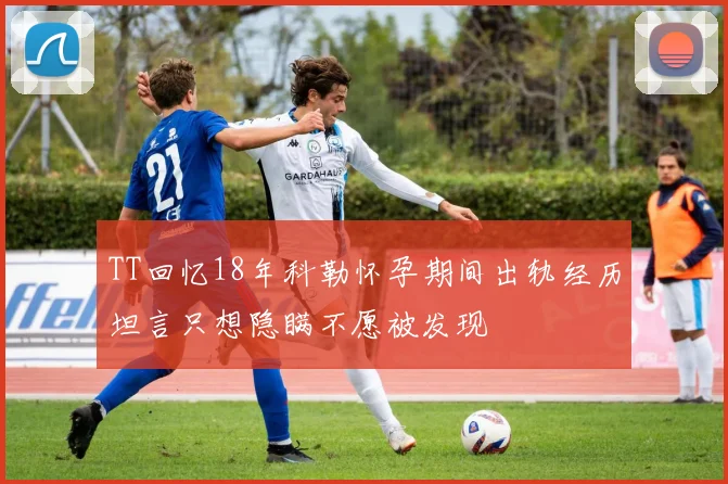 TT回忆18年科勒怀孕期间出轨经历坦言只想隐瞒不愿被发现