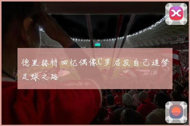 德里赫特回忆偶像C罗启发自己追梦足球之路