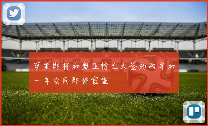 萨里即将加盟亚特兰大签约两年加一年合同即将官宣