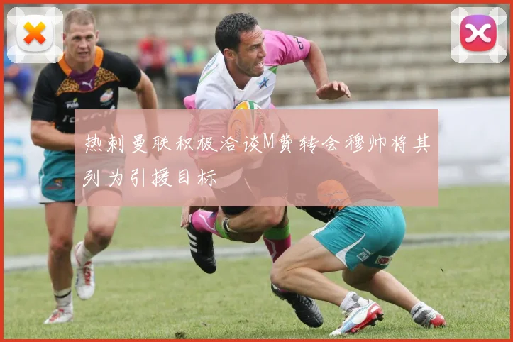 热刺曼联积极洽谈M费转会穆帅将其列为引援目标