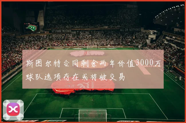 斯图尔特合同剩余两年价值3000万球队选项存在或将被交易