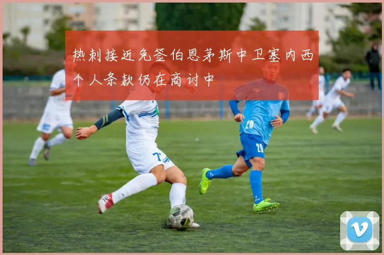 热刺接近免签伯恩茅斯中卫塞内西个人条款仍在商讨中