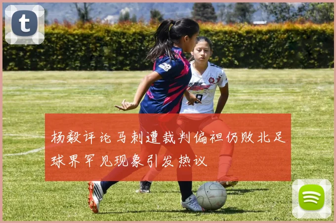 杨毅评论马刺遭裁判偏袒仍败北足球界罕见现象引发热议