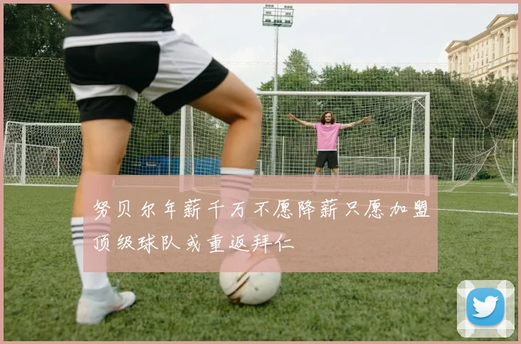 努贝尔年薪千万不愿降薪只愿加盟顶级球队或重返拜仁