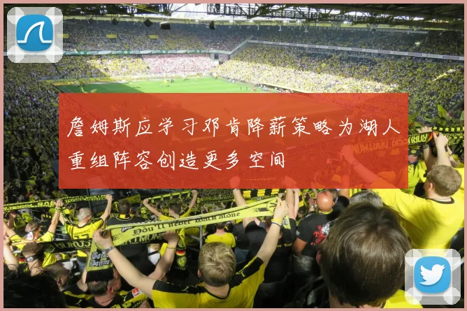 詹姆斯应学习邓肯降薪策略为湖人重组阵容创造更多空间