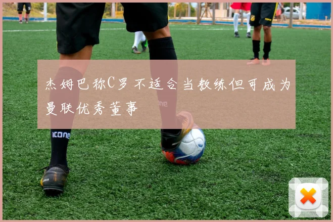 杰姆巴称C罗不适合当教练但可成为曼联优秀董事