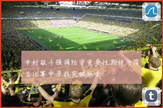 中村敬斗强调防守重要性期待与荷兰比赛中寻找突破机会