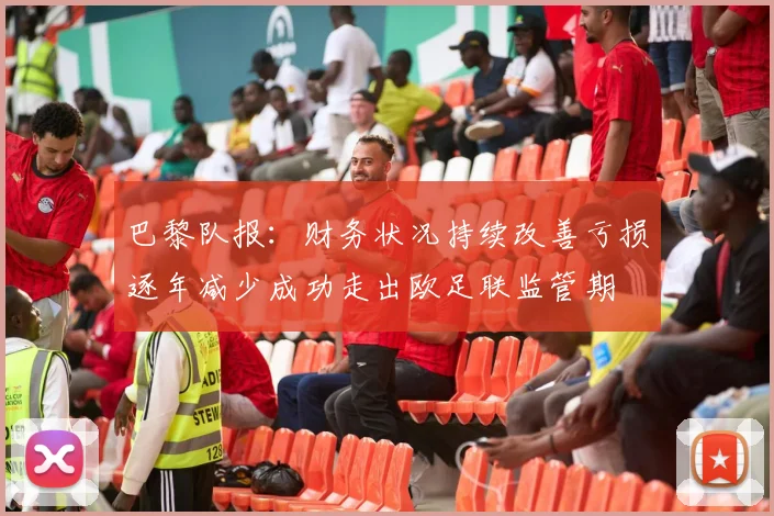 巴黎队报：财务状况持续改善亏损逐年减少成功走出欧足联监管期