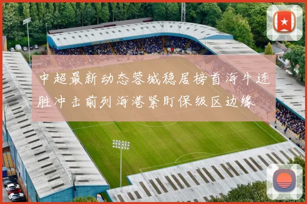 中超最新动态蓉城稳居榜首海牛连胜冲击前列海港紧盯保级区边缘
