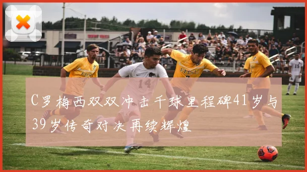 C罗梅西双双冲击千球里程碑41岁与39岁传奇对决再续辉煌