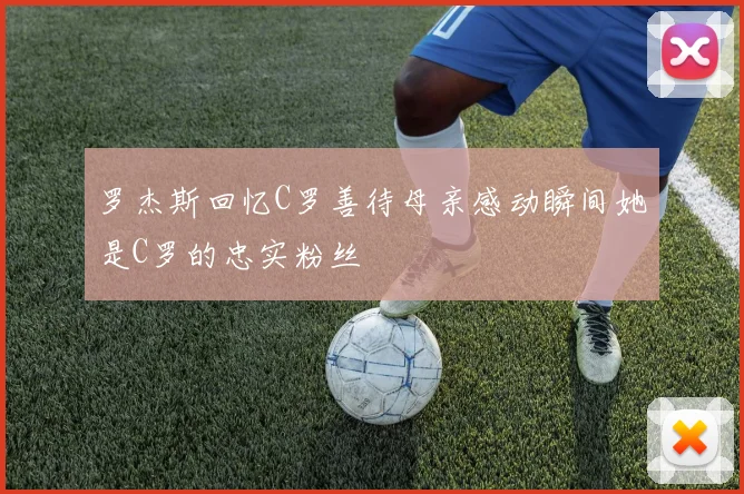 罗杰斯回忆C罗善待母亲感动瞬间她是C罗的忠实粉丝