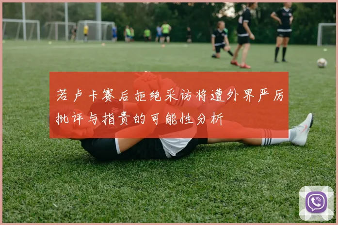 若卢卡赛后拒绝采访将遭外界严厉批评与指责的可能性分析