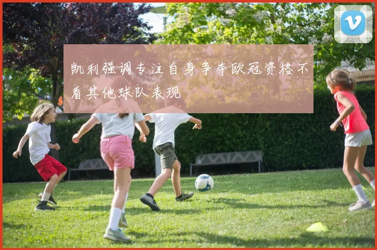 凯利强调专注自身争夺欧冠资格不看其他球队表现