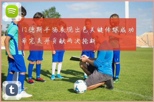 门德斯半场表现出色关键传球成功率完美并贡献两次抢断