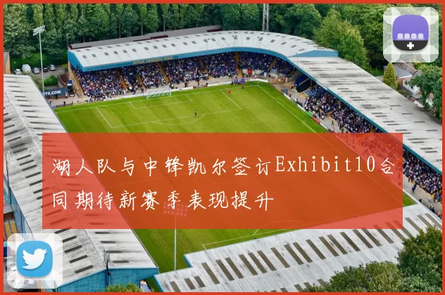 湖人队与中锋凯尔签订Exhibit10合同期待新赛季表现提升